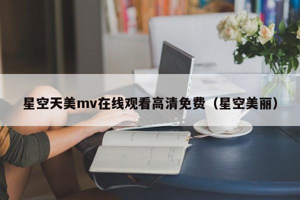 星空天美mv在线观看高清免费（星空美丽）
