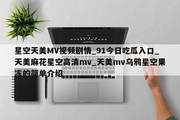 星空天美MV视频剧情_91今日吃瓜入口_天美麻花星空高清mv_天美mv乌鸦星空果冻的简单介绍
