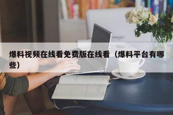 爆料视频在线看免费版在线看（爆料平台有哪些）