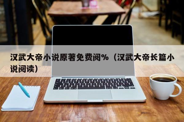 汉武大帝小说原著免费阅%（汉武大帝长篇小说阅读）