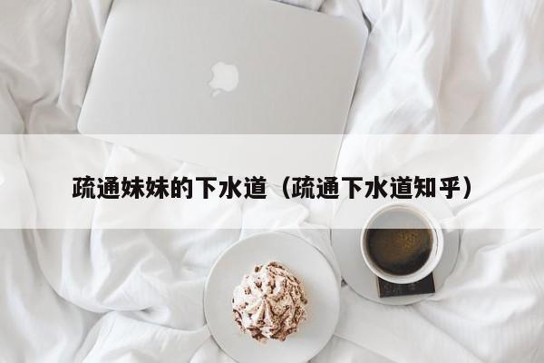 疏通妹妹的下水道（疏通下水道知乎）