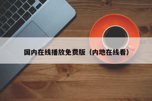 国内在线播放免费版（内地在线看）