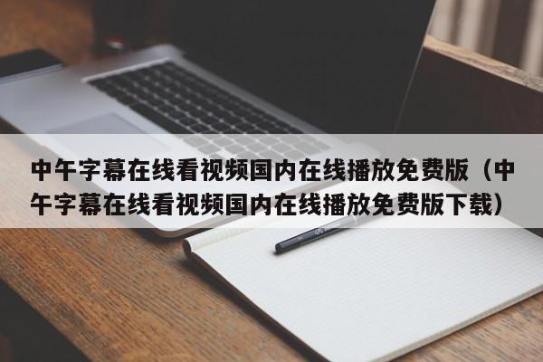 中午字幕在线看视频国内在线播放免费版（中午字幕在线看视频国内在线播放免费版下载）