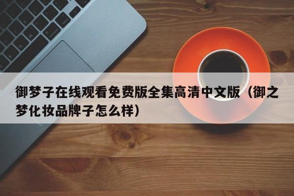 御梦子在线观看免费版全集高清中文版（御之梦化妆品牌子怎么样）