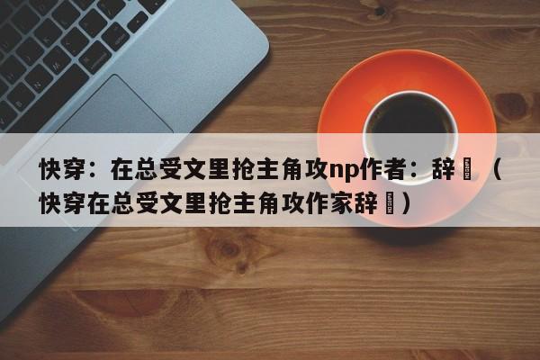 快穿：在总受文里抢主角攻np作者：辞奺（快穿在总受文里抢主角攻作家辞奺）