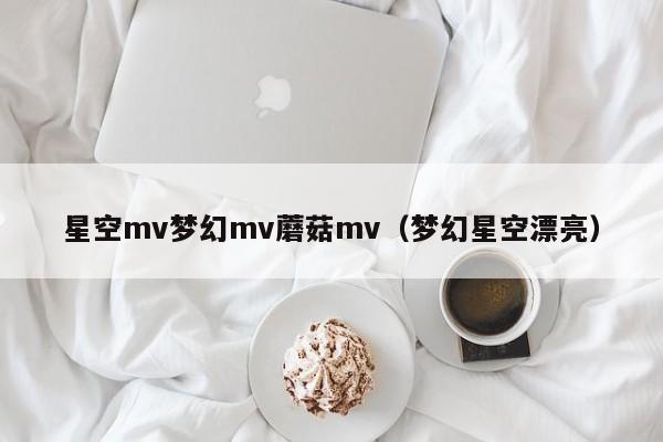 星空mv梦幻mv蘑菇mv（梦幻星空漂亮）
