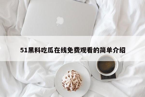 51黑料吃瓜在线免费观看的简单介绍