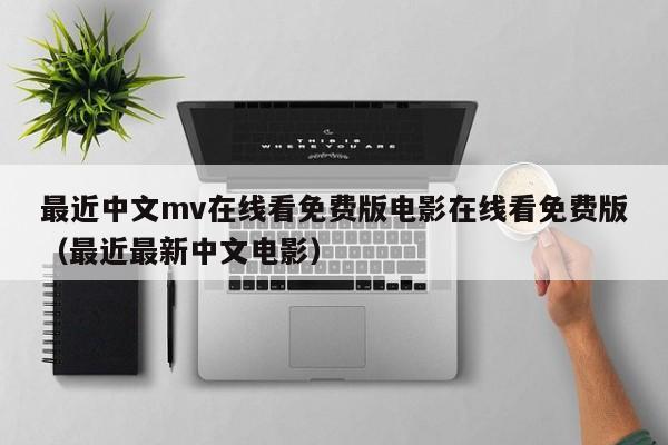 最近中文mv在线看免费版电影在线看免费版（最近最新中文电影）