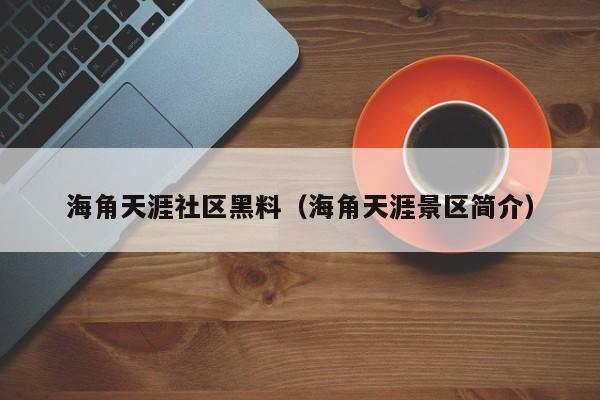 海角天涯社区黑料（海角天涯景区简介）