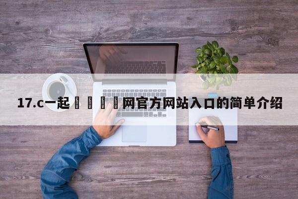 17.c一起🌿网官方网站入口的简单介绍