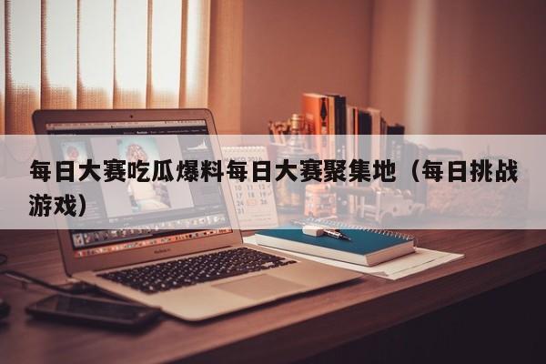 每日大赛吃瓜爆料每日大赛聚集地（每日挑战游戏）
