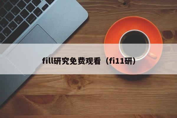 fill研究免费观看（fi11研）