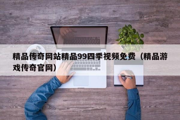 精品传奇网站精品99四季视频免费（精品游戏传奇官网）