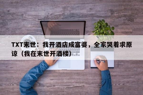 TXT末世：我开酒店成富婆，全家哭着求原谅（我在末世开酒楼）