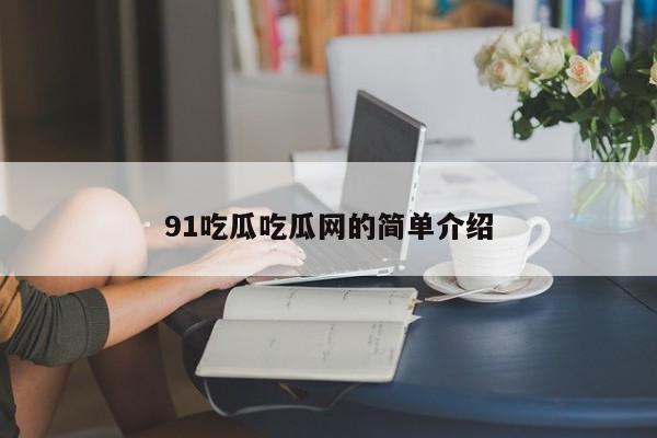 91吃瓜吃瓜网的简单介绍