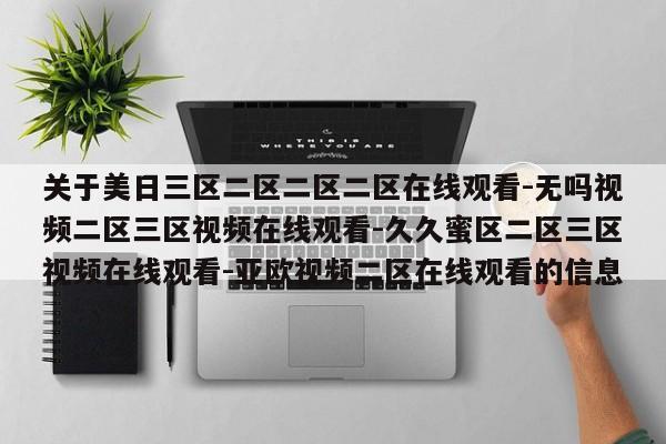 关于美日三区二区二区二区在线观看-无吗视频二区三区视频在线观看-久久蜜区二区三区视频在线观看-亚欧视频二区在线观看的信息