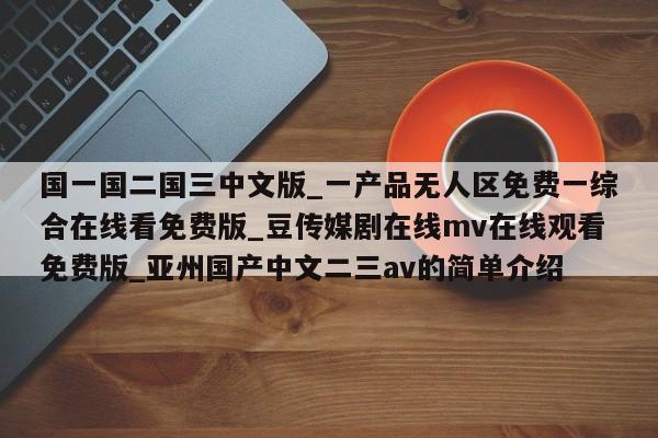 国一国二国三中文版_一产品无人区免费一综合在线看免费版_豆传媒剧在线mv在线观看免费版_亚州国产中文二三av的简单介绍