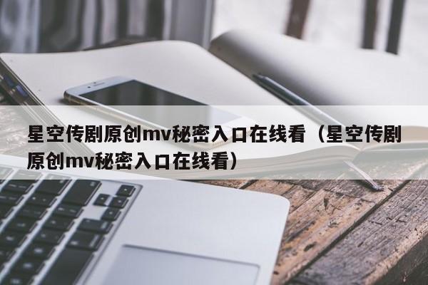 星空传剧原创mv秘密入口在线看（星空传剧原创mv秘密入口在线看）