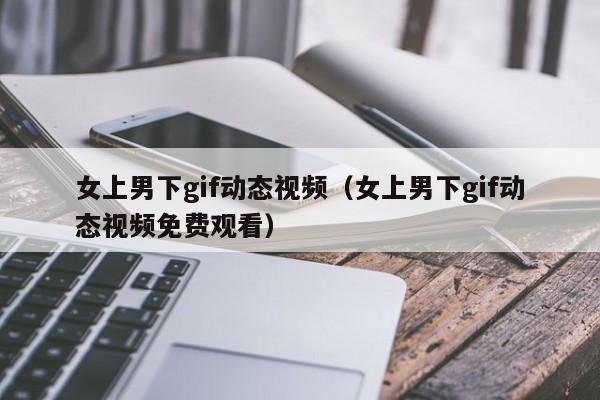 女上男下gif动态视频（女上男下gif动态视频免费观看）