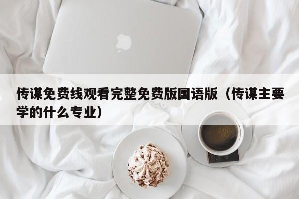 传谋免费线观看完整免费版国语版（传谋主要学的什么专业）