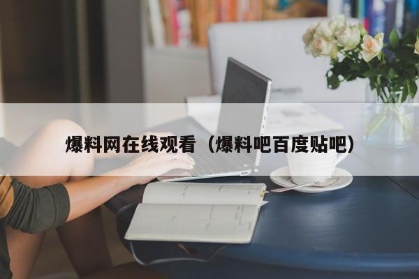 爆料网在线观看（爆料吧百度贴吧）