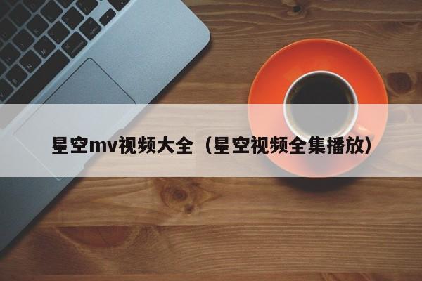 星空mv视频大全（星空视频全集播放）