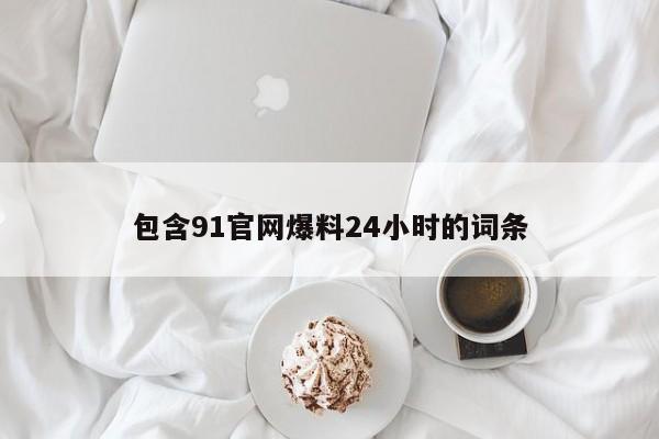 包含91官网爆料24小时的词条