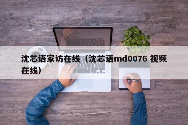 沈芯语家访在线（沈芯语md0076 视频在线）