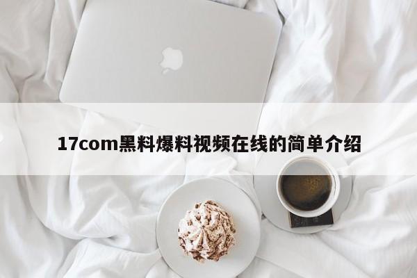 17com黑料爆料视频在线的简单介绍