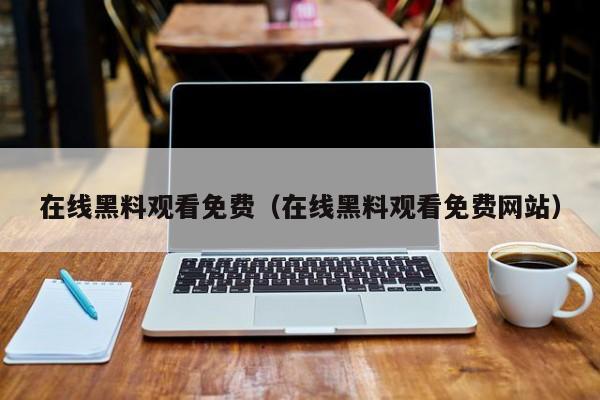 在线黑料观看免费（在线黑料观看免费网站）