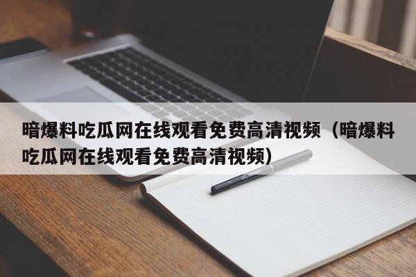 暗爆料吃瓜网在线观看免费高清视频（暗爆料吃瓜网在线观看免费高清视频）