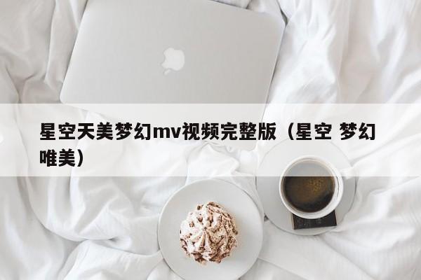 星空天美梦幻mv视频完整版（星空 梦幻 唯美）