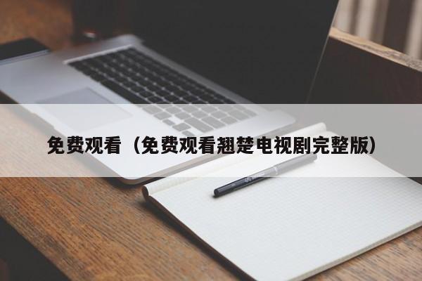 免费观看（免费观看翘楚电视剧完整版）