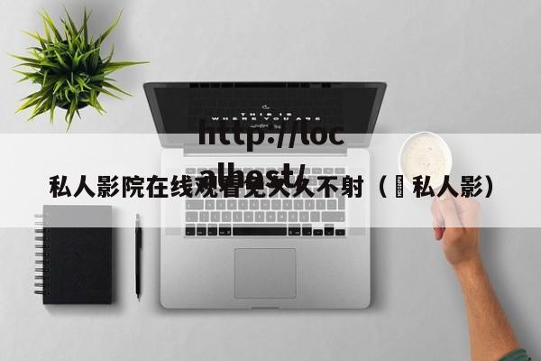 私人影院在线观看免久久不射（ 私人影）